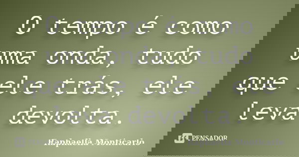 O tempo é como uma onda, tudo que ele trás, ele leva devolta.... Frase de Raphaella Monticarlo.