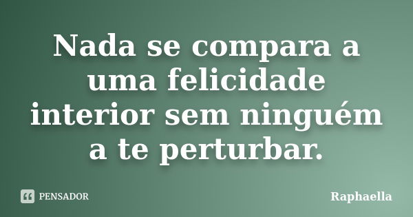 Nada se compara a uma felicidade interior sem ninguém a te perturbar.... Frase de raphaella.