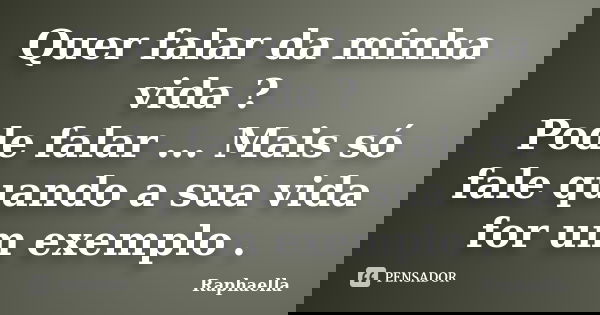Quer falar da minha vida ? Pode falar ... Mais só fale quando a sua vida for um exemplo .... Frase de Raphaella.