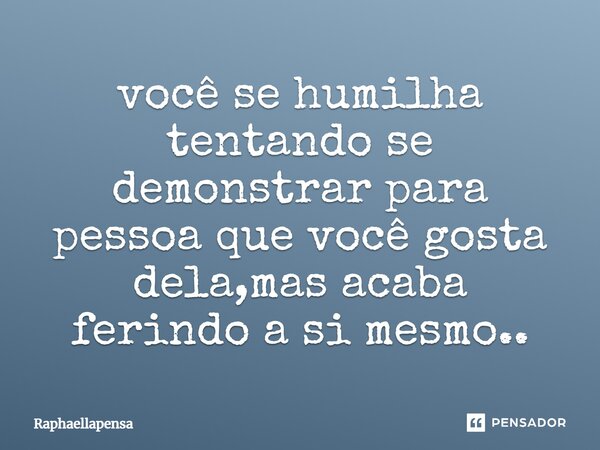 ⁠você se humilha tentando se demonstrar para pessoa que você gosta dela,mas acaba ferindo a si mesmo..... Frase de Raphaellapensa.