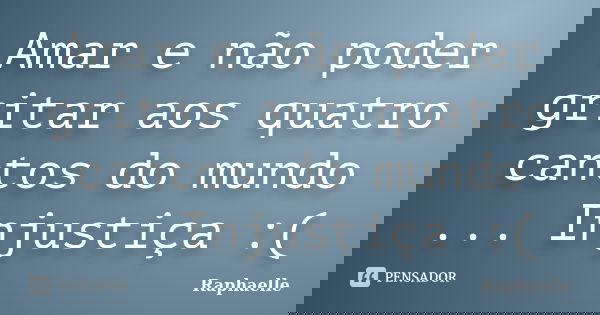 Amar e não poder gritar aos quatro cantos do mundo ... Injustiça :(... Frase de Raphaelle.