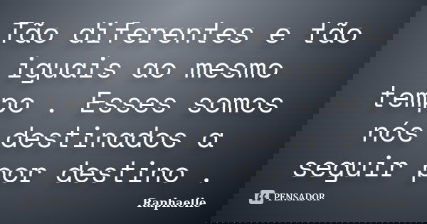 Tão diferentes e tão iguais ao mesmo tempo . Esses somos nós destinados a seguir por destino .... Frase de Raphaelle.