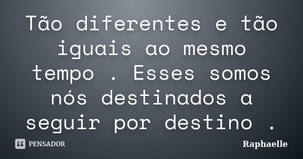 Tão diferentes e tão iguais ao mesmo tempo . Esses somos nós destinados a seguir por destino .... Frase de Raphaelle.