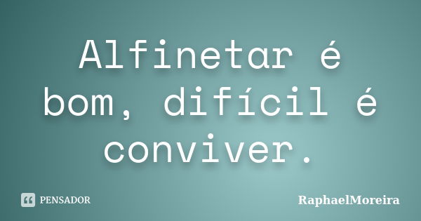 Alfinetar é bom, difícil é conviver.... Frase de RaphaelMoreira.