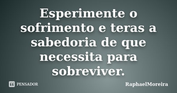 Esperimente o sofrimento e teras a sabedoria de que necessita para sobreviver.... Frase de RaphaelMoreira.