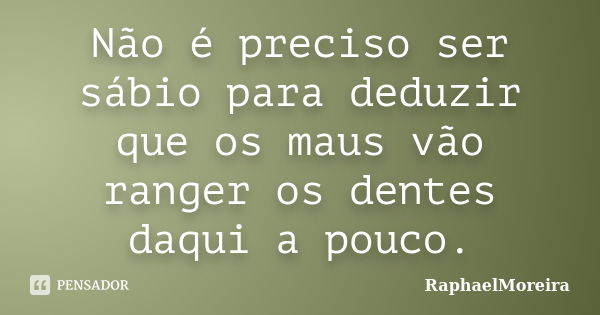 Não é preciso ser sábio para deduzir que os maus vão ranger os dentes daqui a pouco.... Frase de RaphaelMoreira.