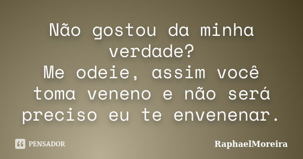 Não gostou da minha verdade? Me odeie, assim você toma veneno e não será preciso eu te envenenar.... Frase de RaphaelMoreira.