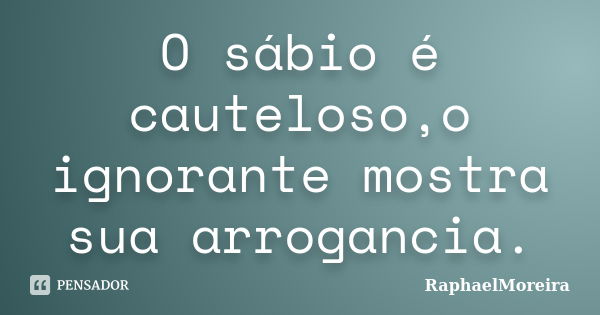 O sábio é cauteloso,o ignorante mostra sua arrogancia.... Frase de RaphaelMoreira.