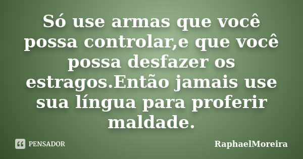 Só use armas que você possa controlar,e que você possa desfazer os estragos.Então jamais use sua língua para proferir maldade.... Frase de RaphaelMoreira.