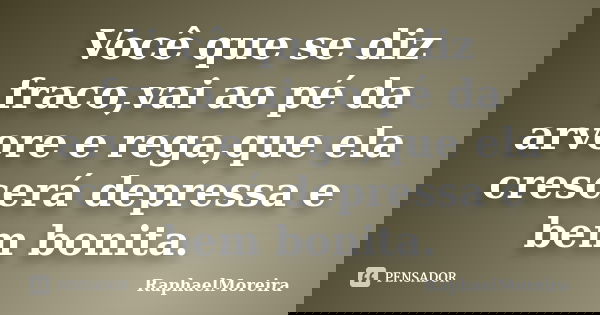 Você que se diz fraco,vai ao pé da arvore e rega,que ela crescerá depressa e bem bonita.... Frase de RaphaelMoreira.