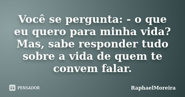 Você se pergunta: - o que eu quero para minha vida? Mas, sabe responder tudo sobre a vida de quem te convem falar.... Frase de RaphaelMoreira.