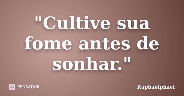 "Cultive sua fome antes de sonhar."... Frase de Raphaelphael.