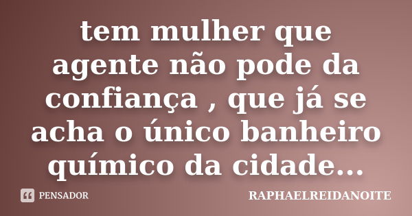 tem mulher que agente não pode da confiança , que já se acha o único banheiro químico da cidade...... Frase de RAPHAELREIDANOITE.