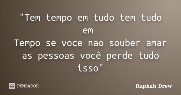 "Tem tempo em tudo tem tudo em Tempo se voce nao souber amar as pessoas você perde tudo isso"... Frase de Raphah Drew.