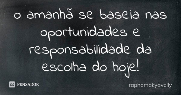 o amanhã se baseia nas oportunidades e responsabilidade da escolha do hoje!... Frase de raphamakyavelly.