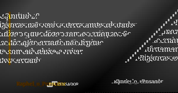 Capitulo 2: Pitágoras não veio a terra antes de todos para dizer o que fazer com as crianças.Se a criança faz algo errado não brigue fortemente com ela deixe-a ... Frase de Raphel_o_Pensador.