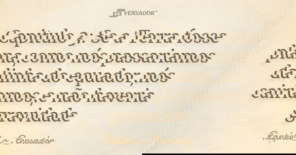 Capitulo 3: Se a Terra fosse plana,como nós passariamos da linha do equador,nós cairiamos,e não haveria gravidade... Frase de Raphel_o_Pensador.