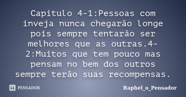 Capitulo 4-1:Pessoas com inveja nunca chegarão longe pois sempre tentarão ser melhores que as outras.4-2:Muitos que tem pouco mas pensam no bem dos outros sempr... Frase de Raphel_o_Pensador.