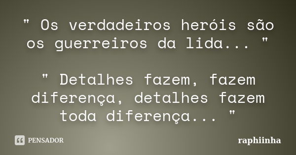 " Os verdadeiros heróis são os guerreiros da lida... " " Detalhes fazem, fazem diferença, detalhes fazem toda diferença... "... Frase de raphiinha.