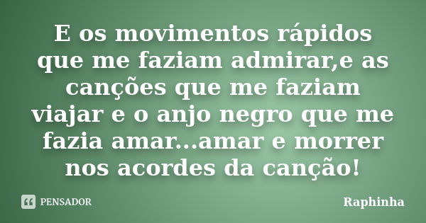 E os movimentos rápidos que me faziam admirar,e as canções que me faziam viajar e o anjo negro que me fazia amar...amar e morrer nos acordes da canção!... Frase de Raphinha.