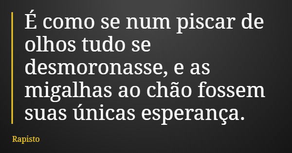 É como se num piscar de olhos tudo se desmoronasse, e as migalhas ao chão fossem suas únicas esperança.... Frase de Rapisto.