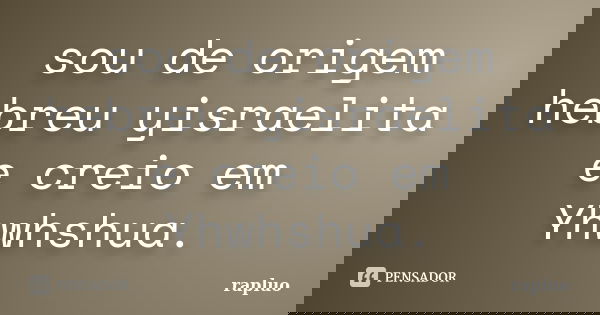 sou de origem hebreu yisraelita e creio em Yhwhshua.... Frase de rapluo.