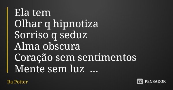 Ela tem Olhar q hipnotiza
Sorriso q seduz Alma obscura Coração sem sentimentos Mente sem luz ...... Frase de Ra Potter.