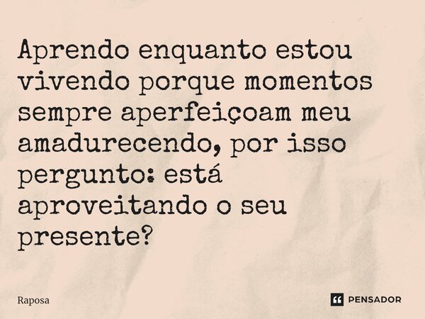 Aprendo enquanto estou vivendo porque momentos sempre aperfeiçoam meu amadurecendo, por isso pergunto: está aproveitando o seu presente?... Frase de Raposa.