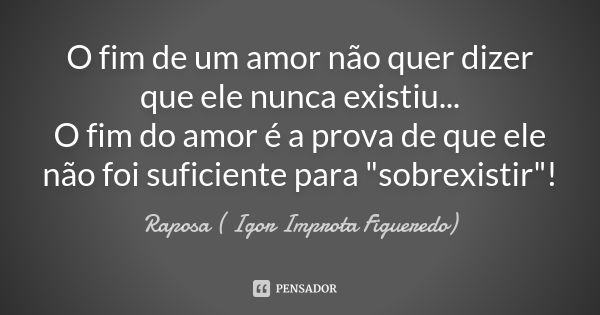 O fim de um amor não quer dizer que ele nunca existiu... O fim do amor é a prova de que ele não foi suficiente para "sobrexistir"!... Frase de Raposa ( Igor Improta Figueredo).