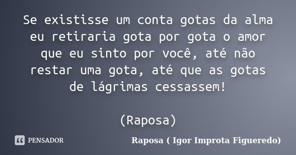 Se existisse um conta gotas da alma eu retiraria gota por gota o amor que eu sinto por você, até não restar uma gota, até que as gotas de lágrimas cessassem! (R... Frase de Raposa ( Igor Improta Figueredo).