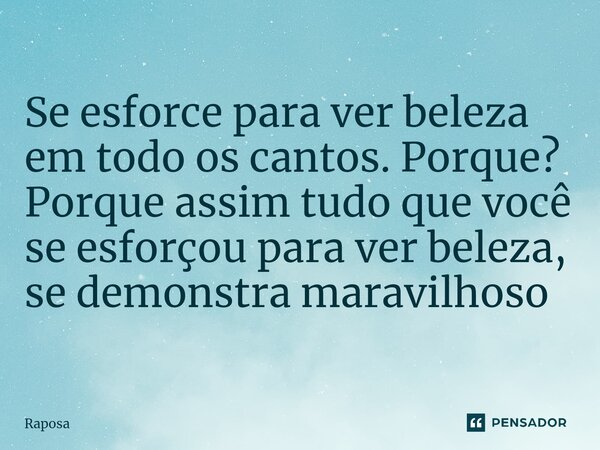 ⁠Se esforce para ver beleza em todo os cantos. Porque? Porque assim tudo que você se esforçou para ver beleza, se demonstra maravilhoso... Frase de Raposa.