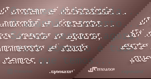 O ontem é história... O amanhã e incerto... Só nos resta o agora, este momento é tudo que temos...... Frase de raposazul.