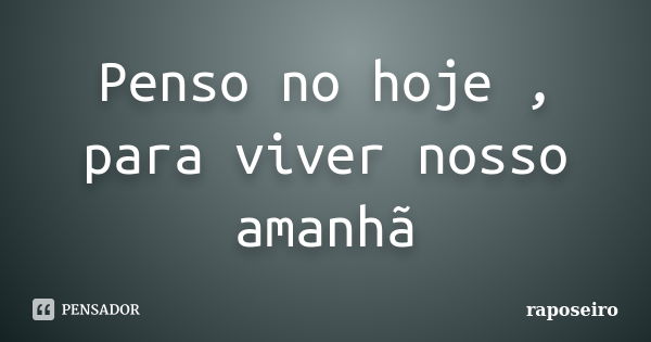 Penso no hoje , para viver nosso amanhã... Frase de raposeiro.