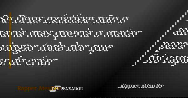 Se Deus existisse não o amaria mas queria o matar para vingar toda dor que foi capaz de criar... Frase de Rapper AteuDee.
