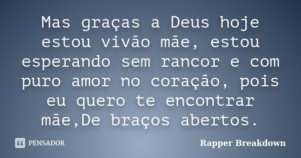 Mas graças a Deus hoje estou vivão mãe, estou esperando sem rancor e com puro amor no coração, pois eu quero te encontrar mãe,De braços abertos.... Frase de Rapper Breakdown.