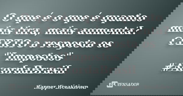 O que é o que é quanto mais tira, mais aumenta? CERTO a resposta os "Impostos" #AcordaBrasil... Frase de Rapper Breakdown.