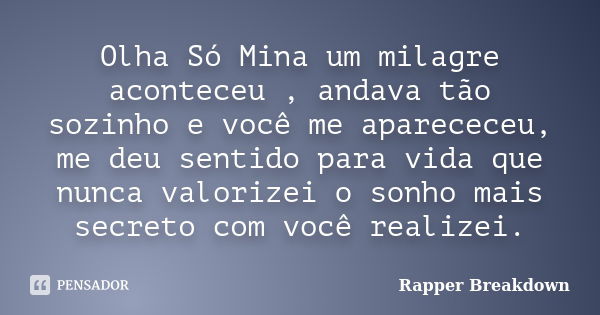 Olha Só Mina um milagre aconteceu , andava tão sozinho e você me aparececeu, me deu sentido para vida que nunca valorizei o sonho mais secreto com você realizei... Frase de Rapper Breakdown.