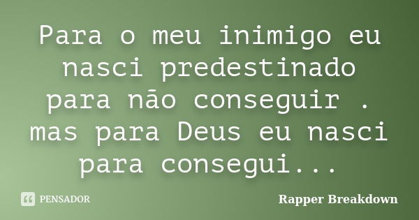 Para o meu inimigo eu nasci predestinado para não conseguir . mas para Deus eu nasci para consegui...... Frase de Rapper Breakdown.