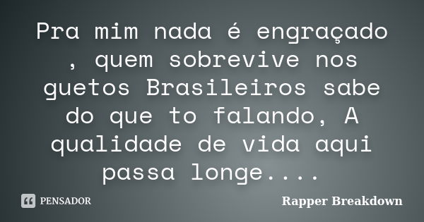 Pra mim nada é engraçado , quem sobrevive nos guetos Brasileiros sabe do que to falando, A qualidade de vida aqui passa longe....... Frase de Rapper Breakdown.