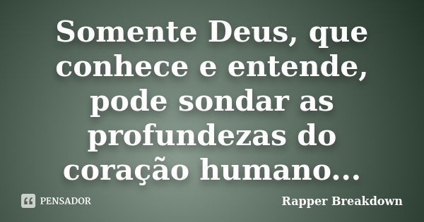 Somente Deus, que conhece e entende, pode sondar as profundezas do coração humano...... Frase de Rapper Breakdown.