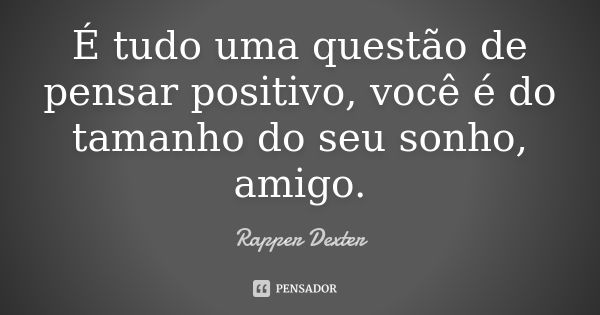 É tudo uma questão de pensar positivo, você é do tamanho do seu sonho, amigo.... Frase de Rapper Dexter.