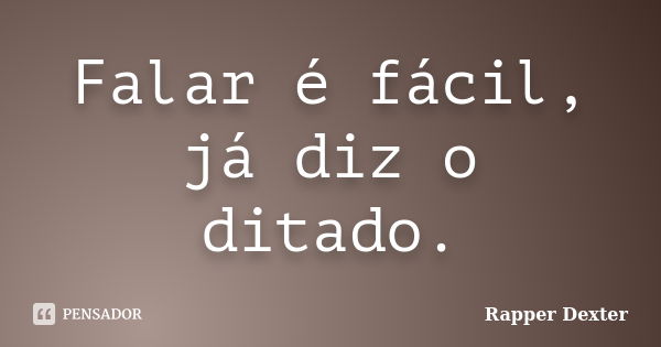 Falar é fácil, já diz o ditado.... Frase de Rapper Dexter.