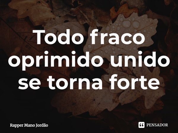 ⁠Todo fraco oprimido unido se torna forte... Frase de Rapper Mano Jordão.