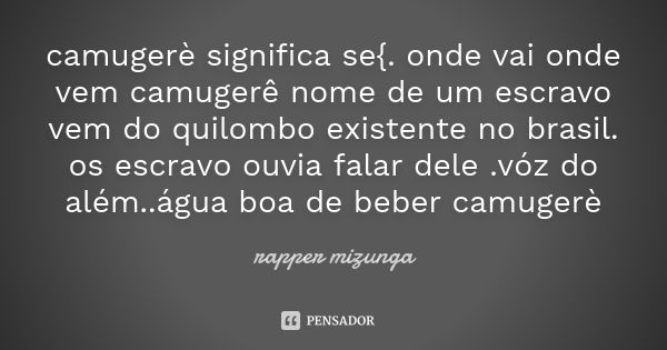 camugerè significa se{. onde vai onde vem camugerê nome de um escravo vem do quilombo existente no brasil. os escravo ouvia falar dele .vóz do além..água boa de... Frase de rapper mizunga.