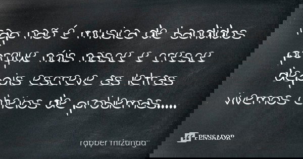 rap naõ é musica de bandidos porque nóis nasce e cresce depois escreve as letras vivemos cheios de problemas........ Frase de rapper mizunga.