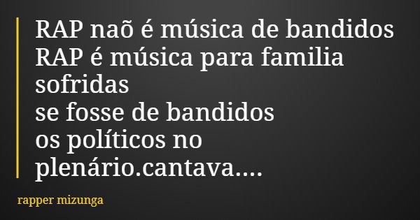 RAP naõ é música de bandidos RAP é música para familia sofridas se fosse de bandidos os políticos no plenário.cantava....... Frase de rapper mizunga.
