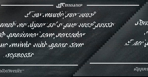 E eu mudei por você Deixando no lugar só o que você gosta Me apaixonei sem perceber E sei que minha vida agora tem resposta... Frase de Rapper Rottweiler.