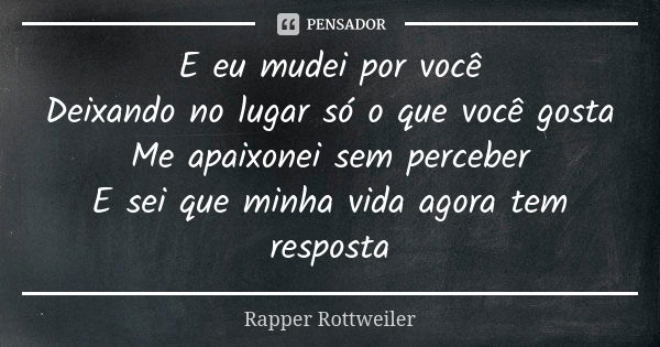 E eu mudei por você Deixando no lugar só o que você gosta Me apaixonei sem perceber E sei que minha vida agora tem resposta... Frase de Rapper Rottweiler.