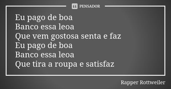 Eu pago de boa Banco essa leoa Que vem gostosa senta e faz Eu pago de boa Banco essa leoa Que tira a roupa e satisfaz... Frase de Rapper Rottweiler.