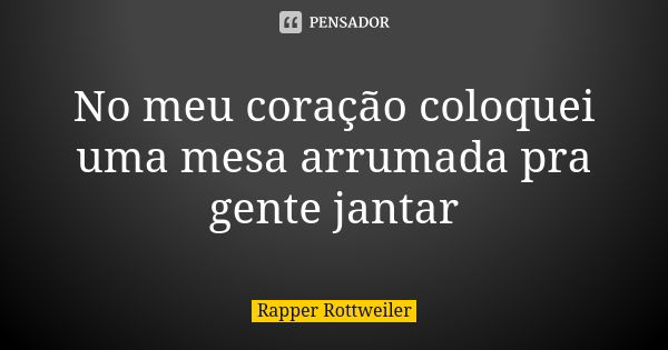 No meu coração coloquei uma mesa arrumada pra gente jantar... Frase de Rapper Rottweiler.